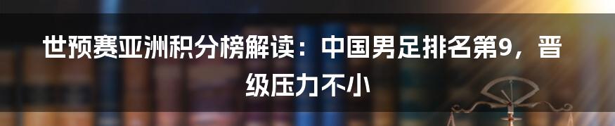 世预赛亚洲积分榜解读:中国男足排名第9,晋级压力不小