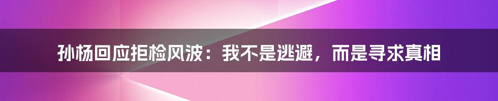 孙杨回应拒检风波:我不是逃避,而是寻求真相