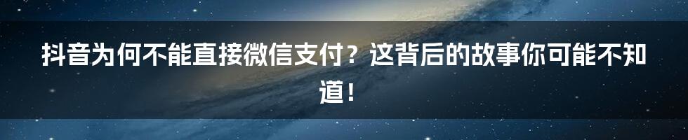 抖音为何不能直接微信支付?这背后的故事你可能不知道!