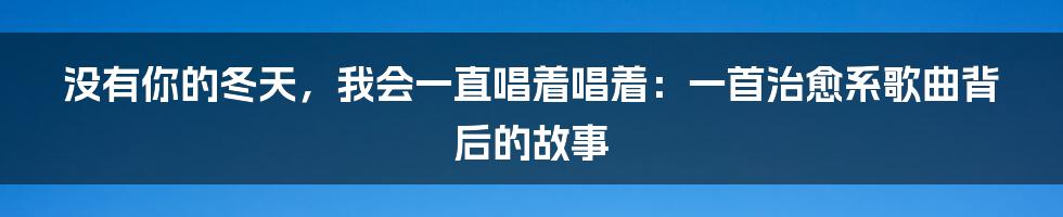 没有你的冬天,我会一直唱着唱着:一首治愈系歌曲背后的故事