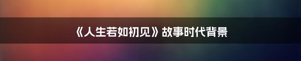 《人生若如初见》故事时代背景