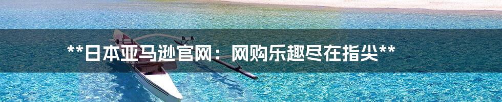 **日本亚马逊官网:网购乐趣尽在指尖**