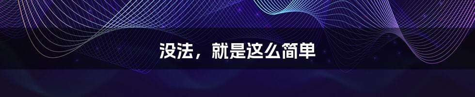 没法,就是这么简单