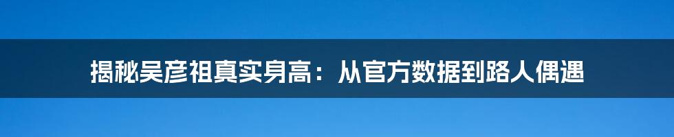 揭秘吴彦祖真实身高:从官方数据到路人偶遇