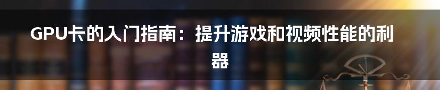 GPU卡的入门指南:提升游戏和视频性能的利器