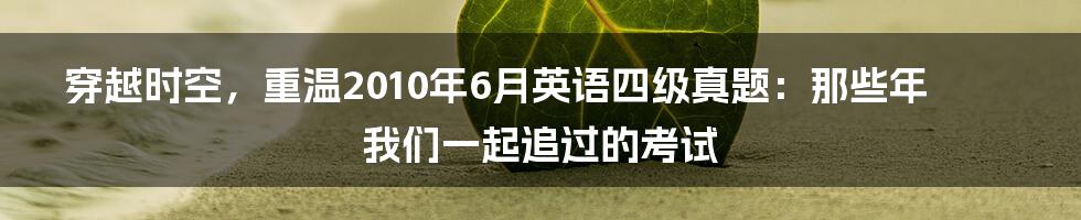 穿越时空,重温2010年6月英语四级真题:那些年我们一起追过的考试