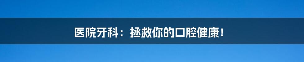 医院牙科:拯救你的口腔健康!