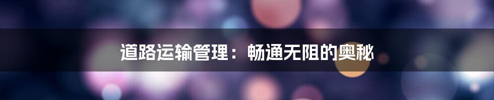 道路运输管理:畅通无阻的奥秘