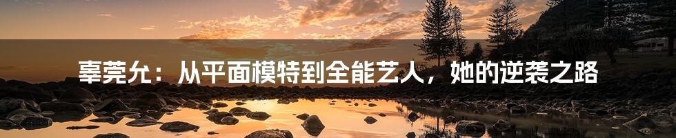 辜莞允:从平面模特到全能艺人,她的逆袭之路