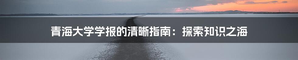 青海大学学报的清晰指南:探索知识之海