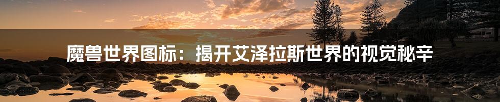 魔兽世界图标:揭开艾泽拉斯世界的视觉秘辛