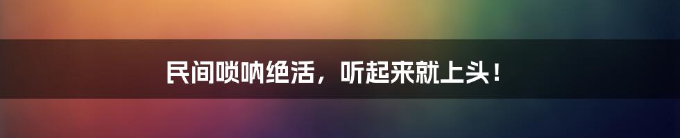 民间唢呐绝活,听起来就上头!