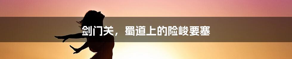剑门关,蜀道上的险峻要塞