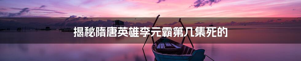 揭秘隋唐英雄李元霸第几集死的