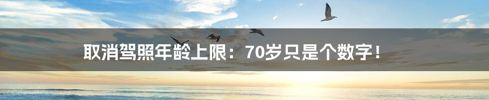 取消驾照年龄上限:70岁只是个数字!