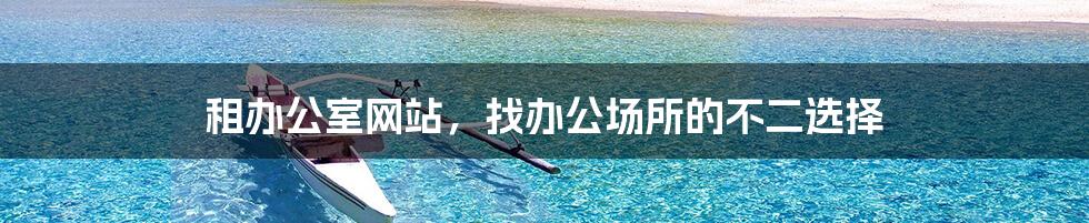 租办公室网站,找办公场所的不二选择