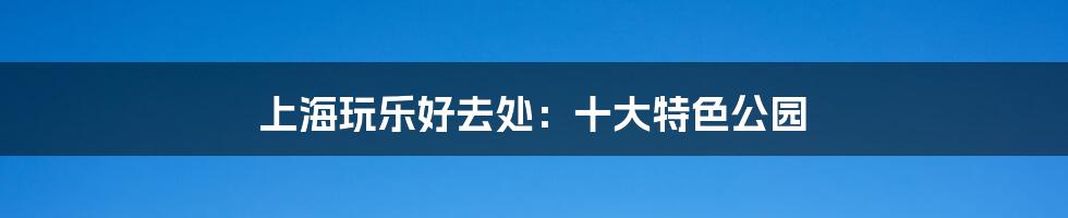 上海玩乐好去处:十大特色公园