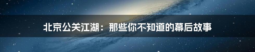 北京公关江湖:那些你不知道的幕后故事