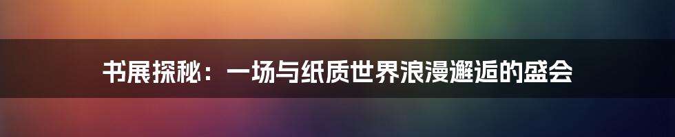 书展探秘:一场与纸质世界浪漫邂逅的盛会