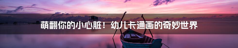 萌翻你的小心脏！幼儿卡通画的奇妙世界