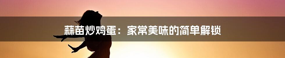 蒜苗炒鸡蛋:家常美味的简单解锁