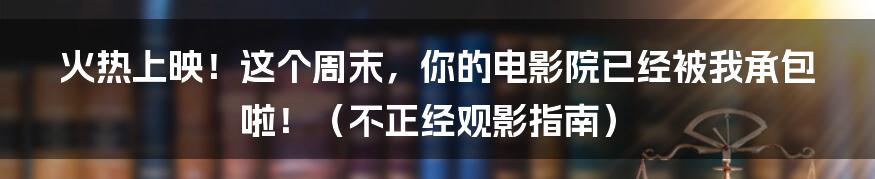 火热上映!这个周末,你的电影院已经被我承包啦!(不正经观影指南)