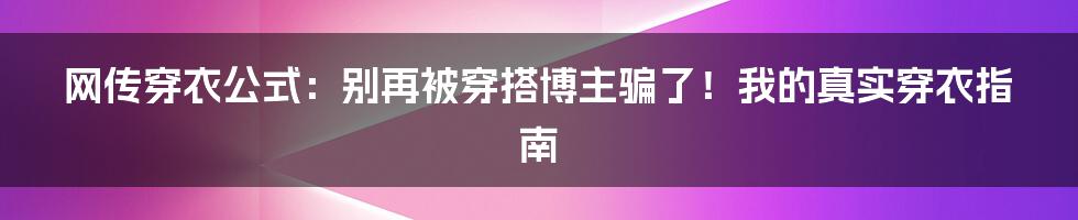 网传穿衣公式:别再被穿搭博主骗了!我的真实穿衣指南