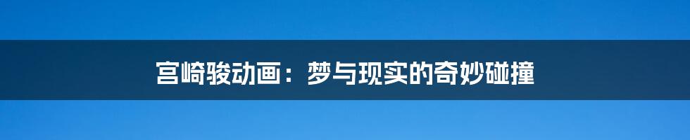 宫崎骏动画:梦与现实的奇妙碰撞