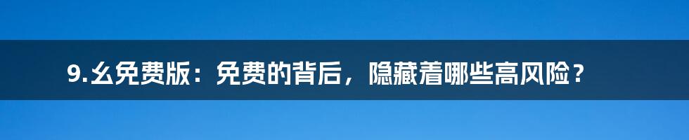 9.幺免费版:免费的背后,隐藏着哪些高风险?
