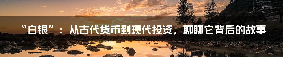 “白银”:从古代货币到现代投资,聊聊它背后的故事