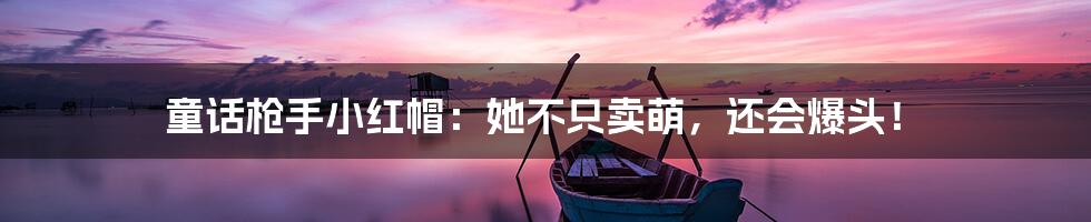 童话枪手小红帽:她不只卖萌,还会爆头!