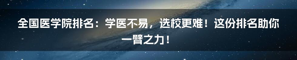 全国医学院排名:学医不易,选校更难!这份排名助你一臂之力!