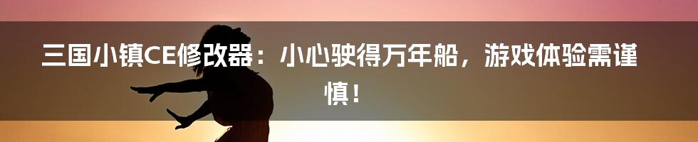 三国小镇CE修改器:小心驶得万年船,游戏体验需谨慎!