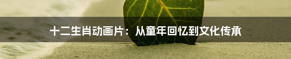 十二生肖动画片:从童年回忆到文化传承