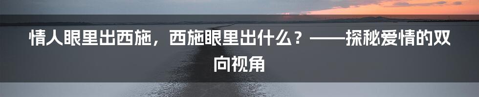 情人眼里出西施,西施眼里出什么?——探秘爱情的双向视角