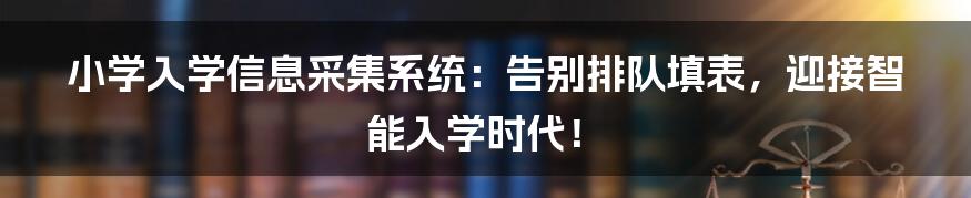 小学入学信息采集系统:告别排队填表,迎接智能入学时代!