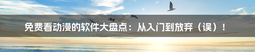 免费看动漫的软件大盘点:从入门到放弃(误)!