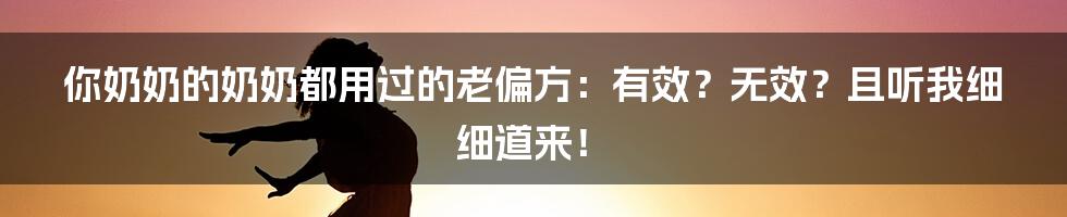 你奶奶的奶奶都用过的老偏方:有效?无效?且听我细细道来!