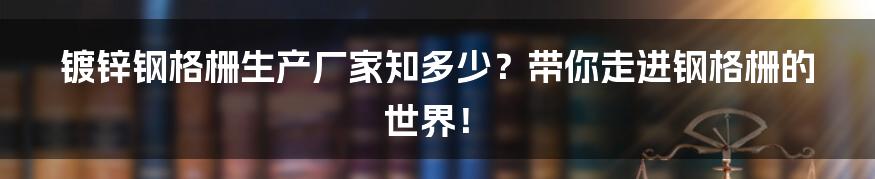 镀锌钢格栅生产厂家知多少?带你走进钢格栅的世界!