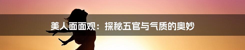 美人面面观：探秘五官与气质的奥妙