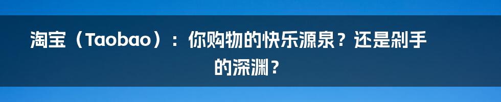 淘宝(Taobao):你购物的快乐源泉?还是剁手的深渊?