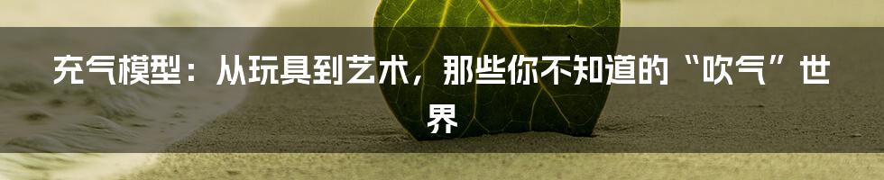 充气模型:从玩具到艺术,那些你不知道的“吹气”世界