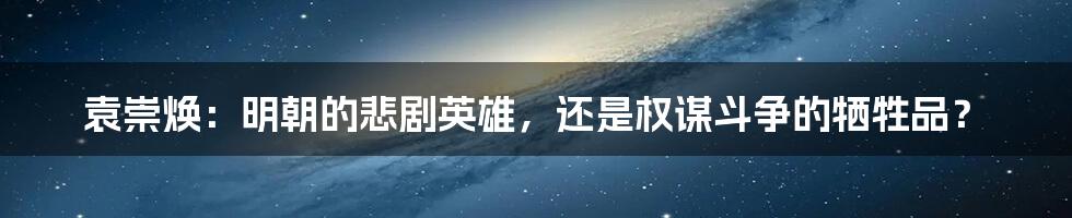 袁崇焕:明朝的悲剧英雄,还是权谋斗争的牺牲品?