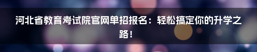 河北省教育考试院官网单招报名:轻松搞定你的升学之路!