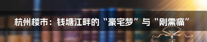 杭州楼市:钱塘江畔的“豪宅梦”与“刚需痛”