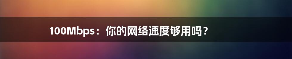100Mbps:你的网络速度够用吗?