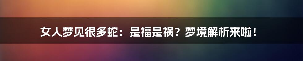 女人梦见很多蛇:是福是祸?梦境解析来啦!