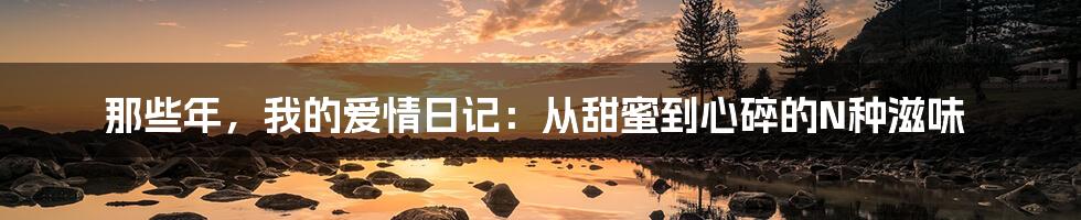 那些年,我的爱情日记:从甜蜜到心碎的N种滋味