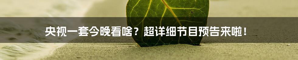 央视一套今晚看啥?超详细节目预告来啦!