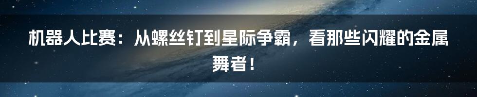 机器人比赛:从螺丝钉到星际争霸,看那些闪耀的金属舞者!